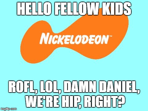 Nickelodeon Tagline Meme | HELLO FELLOW KIDS; ROFL, LOL, DAMN DANIEL, WE'RE HIP, RIGHT? | image tagged in nickelodeon tagline meme | made w/ Imgflip meme maker