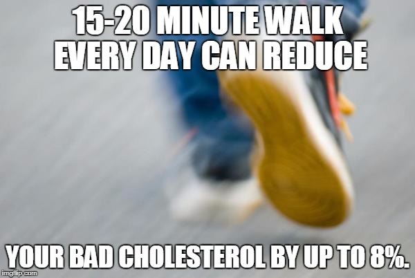 Walking to fight high cholesterol | 15-20 MINUTE WALK EVERY DAY CAN REDUCE; YOUR BAD CHOLESTEROL BY UP TO
8%. | image tagged in walking,fitness,high cholesterol,bad cholesterol | made w/ Imgflip meme maker