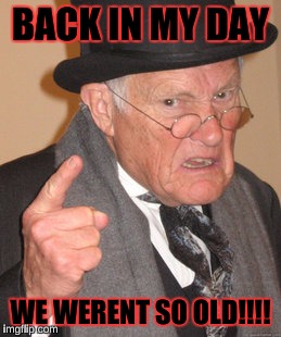 Back In My Day | BACK IN MY DAY; WE WERENT SO OLD!!!! | image tagged in memes,back in my day | made w/ Imgflip meme maker