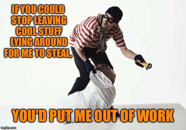 IF YOU COULD STOP LEAVING COOL STUFF LYING AROUND FOR ME TO STEAL, YOU'D PUT ME OUT OF WORK | made w/ Imgflip meme maker