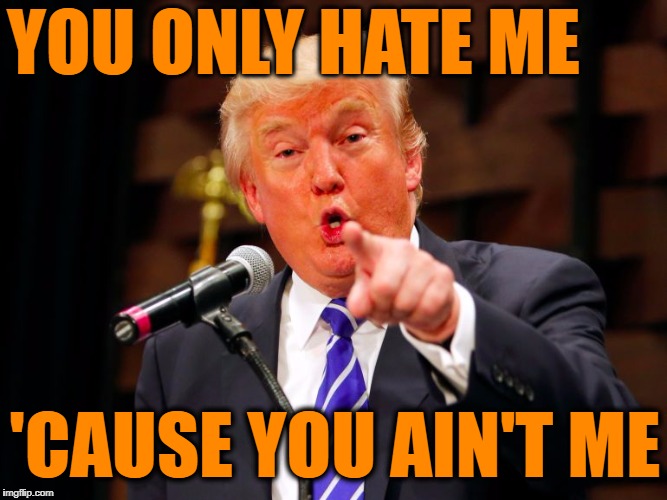 trump point | YOU ONLY HATE ME 'CAUSE YOU AIN'T ME | image tagged in trump point | made w/ Imgflip meme maker