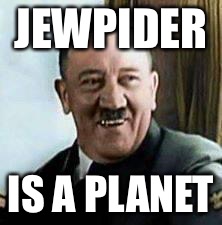 laughing hitler | JEWPIDER; IS A PLANET | image tagged in laughing hitler | made w/ Imgflip meme maker