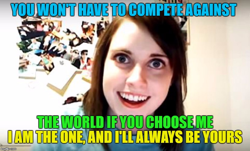 YOU WON'T HAVE TO COMPETE AGAINST THE WORLD IF YOU CHOOSE ME I AM THE ONE, AND I'LL ALWAYS BE YOURS | made w/ Imgflip meme maker