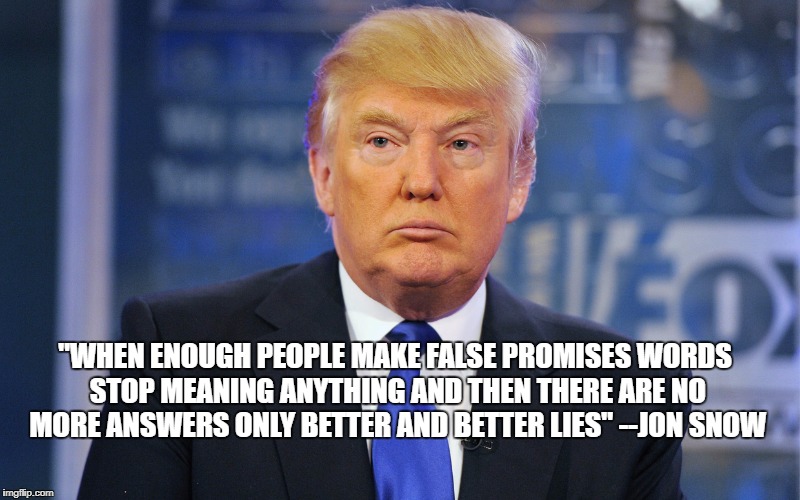"WHEN ENOUGH PEOPLE MAKE FALSE PROMISES WORDS STOP MEANING ANYTHING AND THEN THERE ARE NO MORE ANSWERS ONLY BETTER AND BETTER LIES" --JON SNOW | made w/ Imgflip meme maker