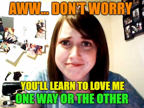 AWW... DON'T WORRY YOU'LL LEARN TO LOVE ME ONE WAY OR THE OTHER | made w/ Imgflip meme maker