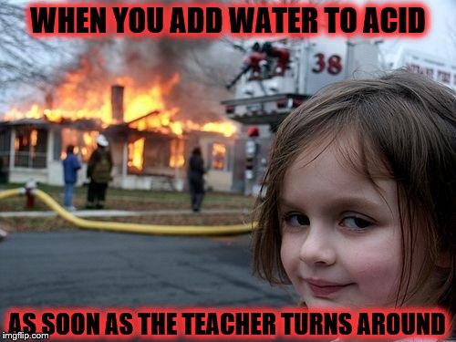 Disaster Girl Meme | WHEN YOU ADD WATER TO ACID; AS SOON AS THE TEACHER TURNS AROUND | image tagged in memes,disaster girl | made w/ Imgflip meme maker