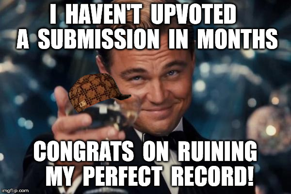Leonardo Dicaprio Cheers Meme | I  HAVEN'T  UPVOTED  A  SUBMISSION  IN  MONTHS CONGRATS  ON  RUINING  MY  PERFECT  RECORD! | image tagged in memes,leonardo dicaprio cheers,scumbag | made w/ Imgflip meme maker