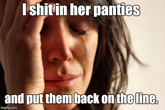 First World Problems Meme | I shit in her panties and put them back on the line. | image tagged in memes,first world problems | made w/ Imgflip meme maker
