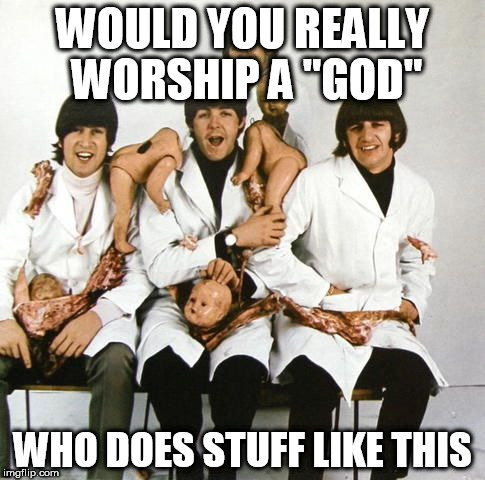 Beatles Butcher Babies | WOULD YOU REALLY WORSHIP A "GOD"; WHO DOES STUFF LIKE THIS | image tagged in beatles butcher babies,butcher,god,yahweh,bible,slaughter | made w/ Imgflip meme maker
