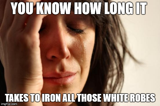 First World Problems Meme | YOU KNOW HOW LONG IT TAKES TO IRON ALL THOSE WHITE ROBES | image tagged in memes,first world problems | made w/ Imgflip meme maker