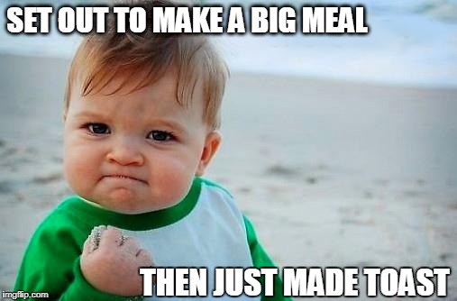 Victory Baby | SET OUT TO MAKE A BIG MEAL; THEN JUST MADE TOAST | image tagged in victory baby | made w/ Imgflip meme maker