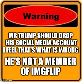 Warning Sign | MR TRUMP SHOULD DROP HIS SOCIAL MEDIA ACCOUNT I FEEL THAT'S WHAT IS WRONG; HE'S NOT A MEMBER OF IMGFLIP | image tagged in memes,warning sign | made w/ Imgflip meme maker