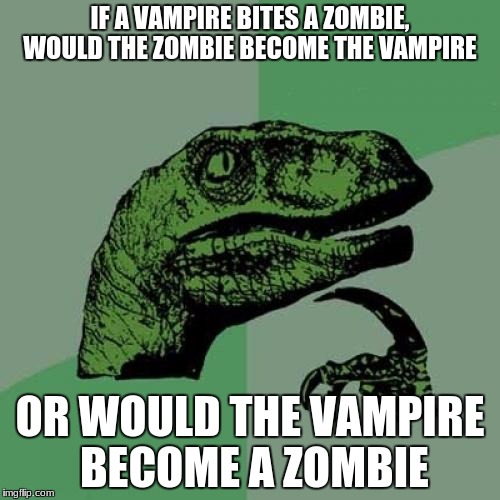 Philosoraptor Meme | IF A VAMPIRE BITES A ZOMBIE, WOULD THE ZOMBIE BECOME THE VAMPIRE; OR WOULD THE VAMPIRE BECOME A ZOMBIE | image tagged in memes,philosoraptor | made w/ Imgflip meme maker