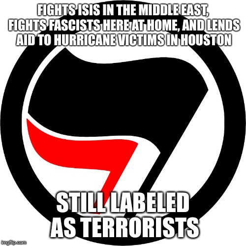 Truly the unsung heroes of our time. | FIGHTS ISIS IN THE MIDDLE EAST, FIGHTS FASCISTS HERE AT HOME, AND LENDS AID TO HURRICANE VICTIMS IN HOUSTON; STILL LABELED AS TERRORISTS | image tagged in antifa,hurricane harvey,houston,isis,nazis | made w/ Imgflip meme maker