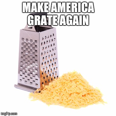 All this time we thought Trump wanted Make America Great Again, but he was really talking about shredding some cheese | MAKE AMERICA GRATE AGAIN | image tagged in jbmemegeek,donald trump,make america great again,cheese,cheese grater,trump | made w/ Imgflip meme maker
