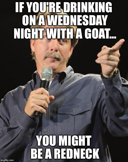 Jeff Foxworthy | IF YOU'RE DRINKING ON A WEDNESDAY NIGHT WITH A GOAT... YOU MIGHT BE A REDNECK | image tagged in jeff foxworthy | made w/ Imgflip meme maker