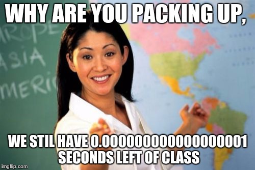 Unhelpful High School Teacher Meme | WHY ARE YOU PACKING UP, WE STIL HAVE 0.000000000000000001 SECONDS LEFT OF CLASS | image tagged in memes,unhelpful high school teacher | made w/ Imgflip meme maker