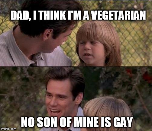 That's Just Something X Say Meme | DAD, I THINK I'M A VEGETARIAN; NO SON OF MINE IS GAY | image tagged in memes,thats just something x say | made w/ Imgflip meme maker