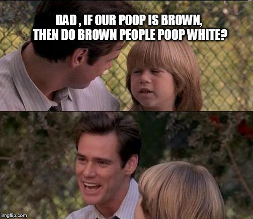 That's Just Something X Say Meme | DAD , IF OUR POOP IS BROWN, THEN DO BROWN PEOPLE POOP WHITE? | image tagged in memes,thats just something x say | made w/ Imgflip meme maker