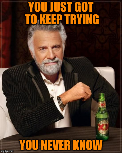 The Most Interesting Man In The World Meme | YOU JUST GOT TO KEEP TRYING YOU NEVER KNOW | image tagged in memes,the most interesting man in the world | made w/ Imgflip meme maker