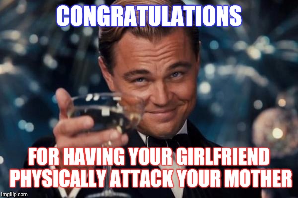 Leonardo Dicaprio Cheers Meme | CONGRATULATIONS; FOR HAVING YOUR GIRLFRIEND PHYSICALLY ATTACK YOUR MOTHER | image tagged in memes,leonardo dicaprio cheers | made w/ Imgflip meme maker