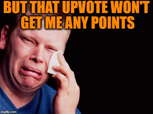 cry | BUT THAT UPVOTE WON'T GET ME ANY POINTS | image tagged in cry | made w/ Imgflip meme maker