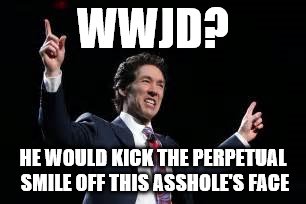 WWJD? HE WOULD KICK THE PERPETUAL SMILE OFF THIS ASSHOLE'S FACE | image tagged in osteen | made w/ Imgflip meme maker