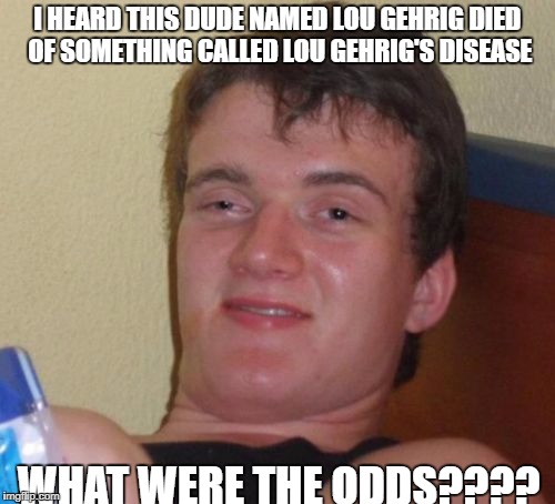 10 Guy Meme | I HEARD THIS DUDE NAMED LOU GEHRIG DIED OF SOMETHING CALLED LOU GEHRIG'S DISEASE; WHAT WERE THE ODDS???? | image tagged in memes,10 guy | made w/ Imgflip meme maker