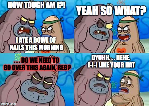 Reg...  | YEAH SO WHAT? HOW TOUGH AM I?! I ATE A BOWL OF NAILS THIS MORNING; . . . DO WE NEED TO GO OVER THIS AGAIN, REG? DYUHH. . . HEHE. I-I-I LIKE YOUR HAT | image tagged in memes,how tough are you,spongebob | made w/ Imgflip meme maker