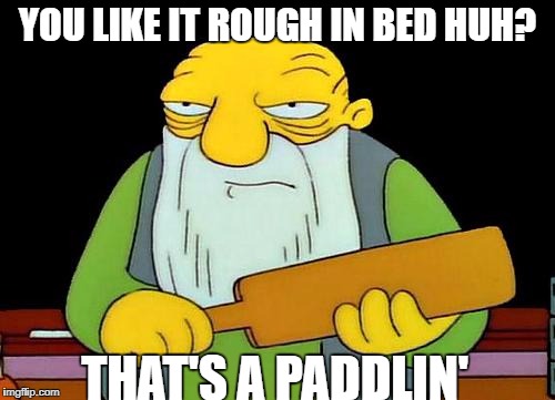 That's a paddlin' | YOU LIKE IT ROUGH IN BED HUH? THAT'S A PADDLIN' | image tagged in memes,that's a paddlin' | made w/ Imgflip meme maker