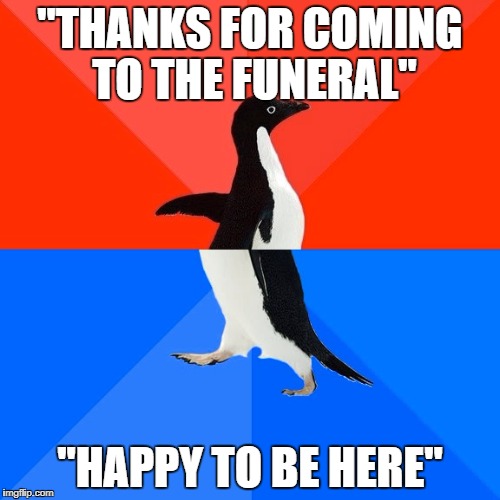 Socially Awesome Awkward Penguin Meme | "THANKS FOR COMING TO THE FUNERAL"; "HAPPY TO BE HERE" | image tagged in memes,socially awesome awkward penguin,AdviceAnimals | made w/ Imgflip meme maker