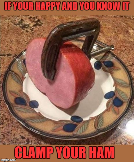 just plain silly | IF YOUR HAPPY AND YOU KNOW IT; CLAMP YOUR HAM | image tagged in silly | made w/ Imgflip meme maker