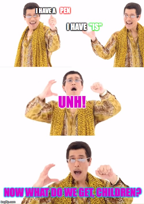 PPAP | PEN; I HAVE A; I HAVE; "IS"; UNH! NOW WHAT DO WE GET, CHILDREN? | image tagged in memes,ppap | made w/ Imgflip meme maker