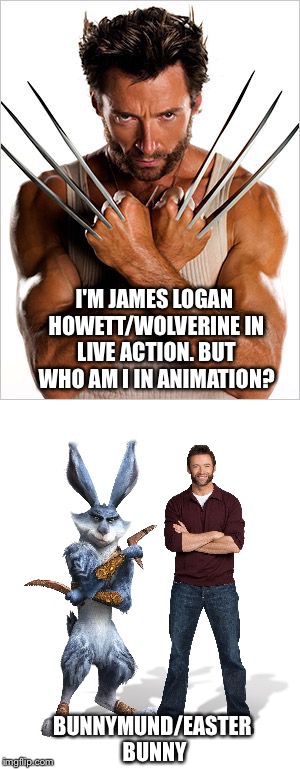 Hugh Jackman's Best Roles in Live Action and Animation  | I'M JAMES LOGAN HOWETT/WOLVERINE IN LIVE ACTION. BUT WHO AM I IN ANIMATION? BUNNYMUND/EASTER BUNNY | image tagged in memes | made w/ Imgflip meme maker