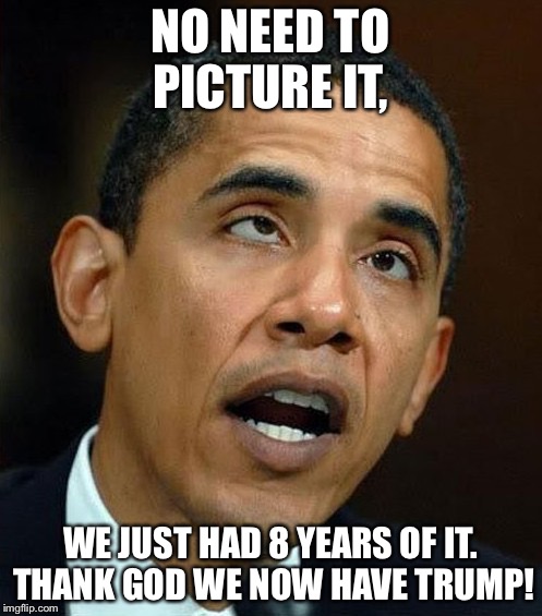 partisanship | NO NEED TO PICTURE IT, WE JUST HAD 8 YEARS OF IT. THANK GOD WE NOW HAVE TRUMP! | image tagged in partisanship | made w/ Imgflip meme maker