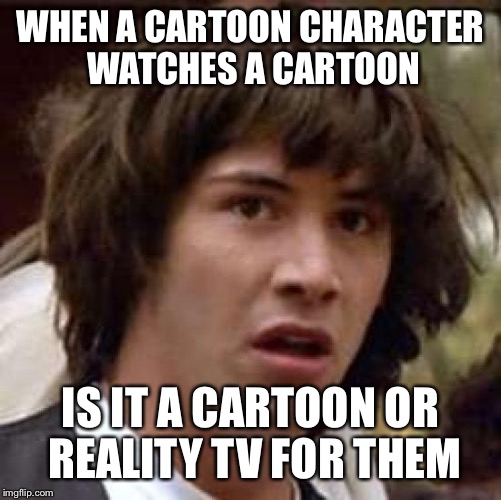 Conspiracy Keanu Meme | WHEN A CARTOON CHARACTER WATCHES A CARTOON; IS IT A CARTOON OR REALITY TV FOR THEM | image tagged in memes,conspiracy keanu | made w/ Imgflip meme maker