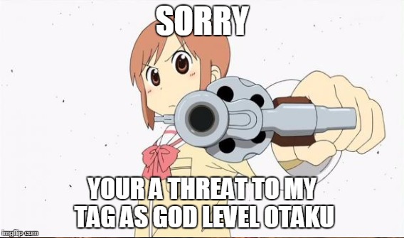 SORRY YOUR A THREAT TO MY TAG AS GOD LEVEL OTAKU | made w/ Imgflip meme maker