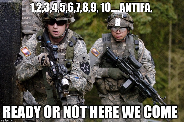 us military heroes | 1,2,3,4,5,6,7,8,9, 10....ANTIFA, READY OR NOT HERE WE COME | image tagged in us military,antifa,make america great again | made w/ Imgflip meme maker