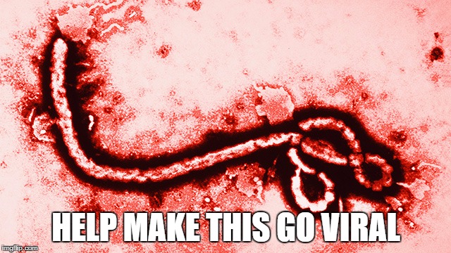 Help Make This Go Viral | HELP MAKE THIS GO VIRAL | image tagged in ebola,virus,viral,memes,funny,dark humor | made w/ Imgflip meme maker