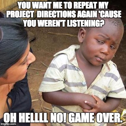 Third World Skeptical Kid | YOU WANT ME TO REPEAT MY PROJECT  DIRECTIONS AGAIN
'CAUSE YOU WEREN'T LISTENING? OH HELLLL NO! GAME OVER. | image tagged in memes,third world skeptical kid | made w/ Imgflip meme maker