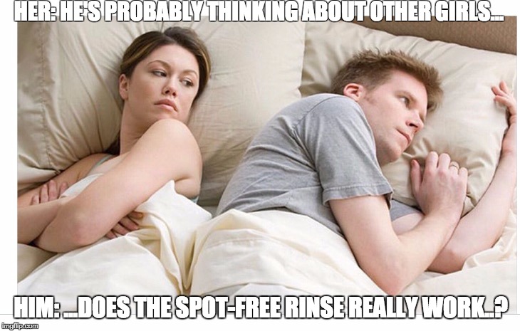 Thinking of other girls | HER: HE'S PROBABLY THINKING ABOUT OTHER GIRLS... HIM: ...DOES THE SPOT-FREE RINSE REALLY WORK..? | image tagged in thinking of other girls | made w/ Imgflip meme maker