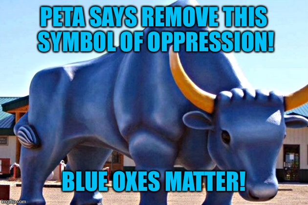 PETA SAYS REMOVE THIS SYMBOL OF OPPRESSION! BLUE OXES MATTER! | made w/ Imgflip meme maker