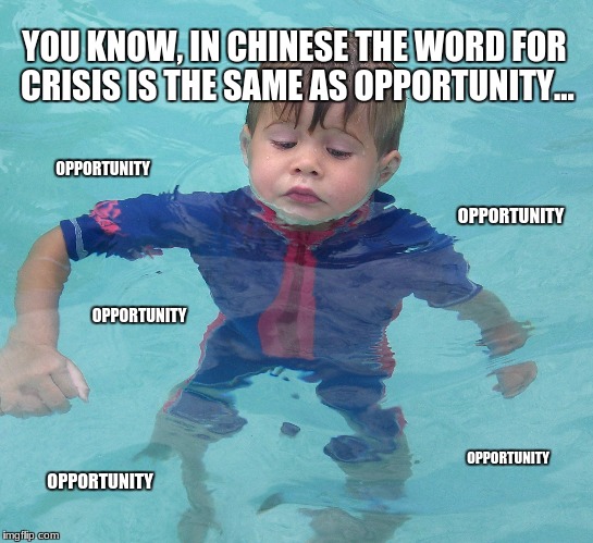 YOU KNOW, IN CHINESE THE WORD FOR CRISIS IS THE SAME AS OPPORTUNITY... OPPORTUNITY; OPPORTUNITY; OPPORTUNITY; OPPORTUNITY; OPPORTUNITY | image tagged in in too deep | made w/ Imgflip meme maker