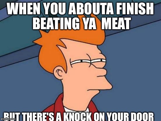 Futurama Fry Meme | WHEN YOU ABOUTA FINISH BEATING YA  MEAT; BUT THERE'S A KNOCK ON YOUR DOOR | image tagged in memes,futurama fry | made w/ Imgflip meme maker