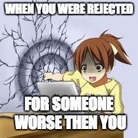 Anime wall punch | WHEN YOU WERE REJECTED; FOR SOMEONE WORSE THEN YOU | image tagged in anime wall punch,hahahaha | made w/ Imgflip meme maker