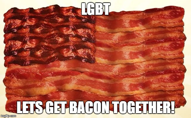 LGBT | LGBT; LETS GET BACON TOGETHER! | image tagged in bacon | made w/ Imgflip meme maker