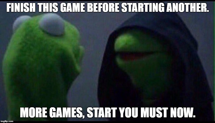 Me to me | FINISH THIS GAME BEFORE STARTING ANOTHER. MORE GAMES, START YOU MUST NOW. | image tagged in gaming,kermit the frog,evil kermit | made w/ Imgflip meme maker