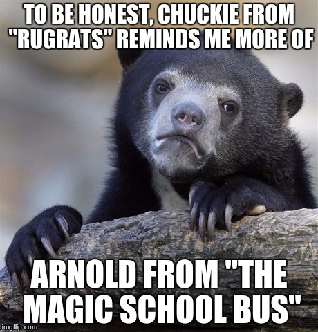 Confession Bear Meme | TO BE HONEST, CHUCKIE FROM "RUGRATS" REMINDS ME MORE OF ARNOLD FROM "THE MAGIC SCHOOL BUS" | image tagged in memes,confession bear | made w/ Imgflip meme maker