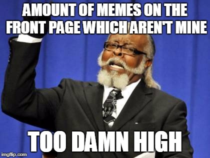Too Damn High
 | AMOUNT OF MEMES ON THE FRONT PAGE WHICH AREN'T MINE; TOO DAMN HIGH | image tagged in memes,too damn high,front page,imgflip | made w/ Imgflip meme maker