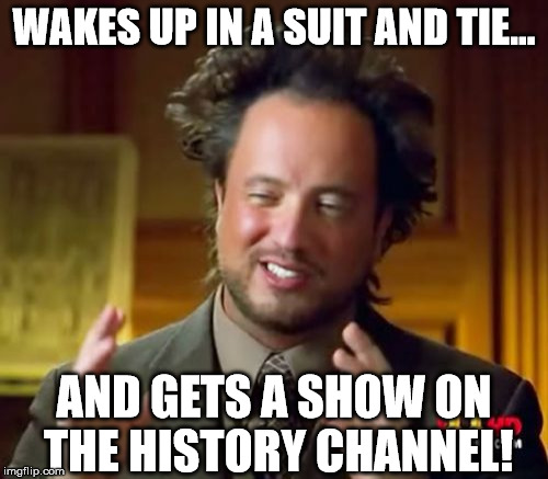 Ancient Aliens Meme | WAKES UP IN A SUIT AND TIE... AND GETS A SHOW ON THE HISTORY CHANNEL! | image tagged in memes,ancient aliens | made w/ Imgflip meme maker